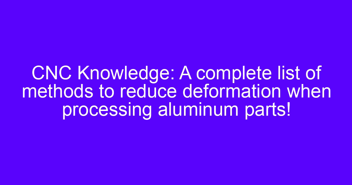 CNC machining deformation of aluminum parts and methods used to reduce it