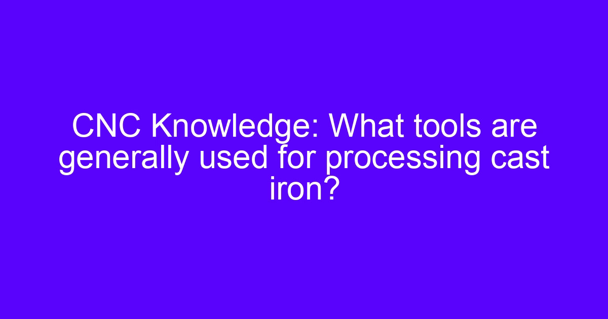 Cast iron treatment: CNC tools generally used for processing cast iron