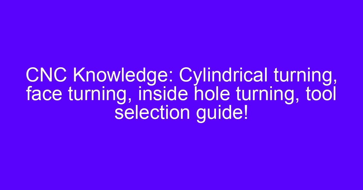 Cylindrical turning face turning and inside hole turning tool selection guide
