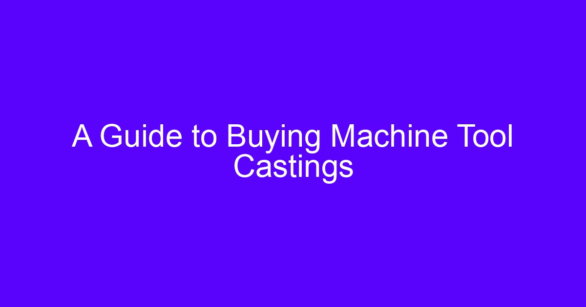 A Guide to Buying Machine Tool Castings and preserving machine tool castings