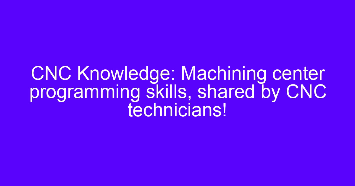 Machining center programming skills to improve CNC technical skills