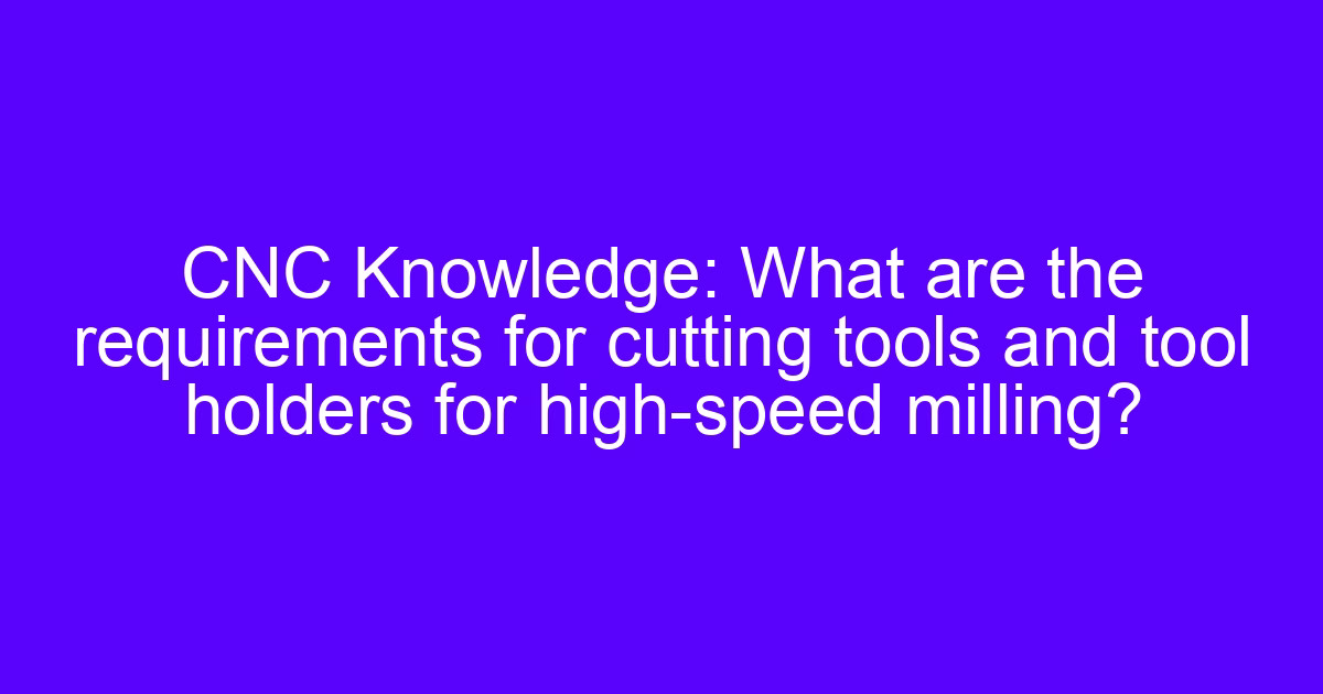 CNC Knowledge: What are the requirements for cutting tools and tool holders for high-speed milling?