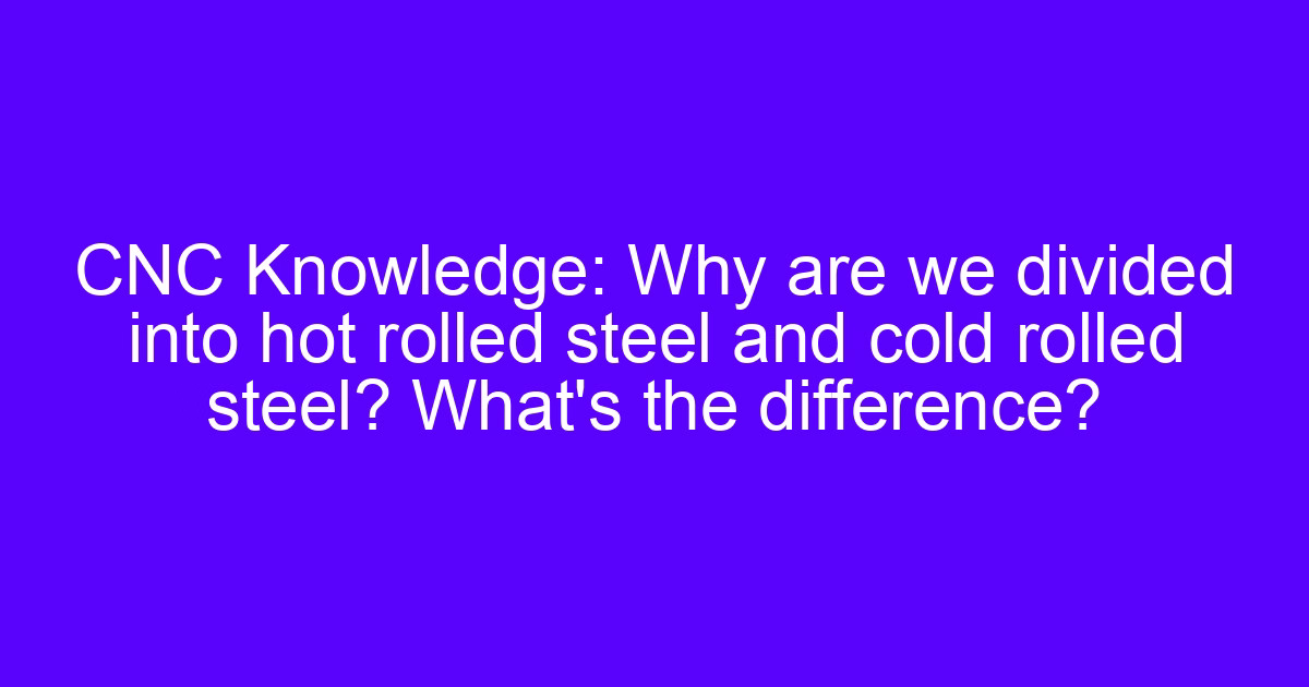CNC Knowledge: Why are we divided into hot rolled steel and cold steel? What’s the difference?