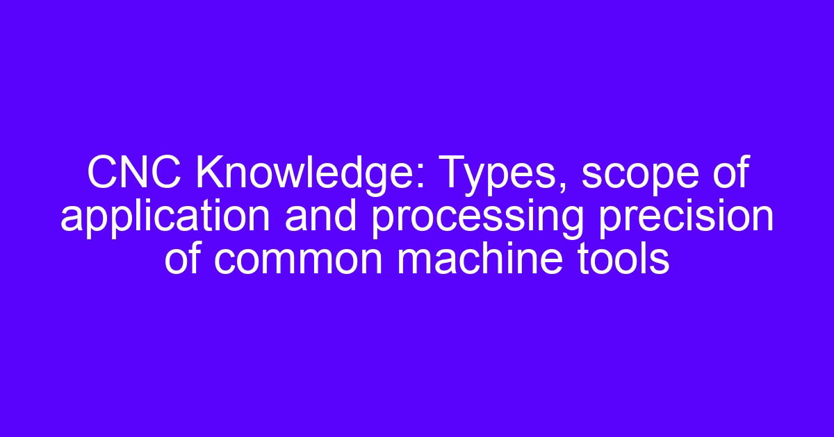 Types of machine tools: scope of application and processing precision