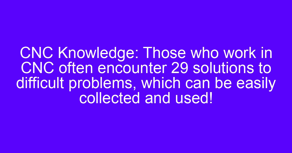 CNC Knowledge: those who work in CNC often encounter 29 solutions to difficult problems