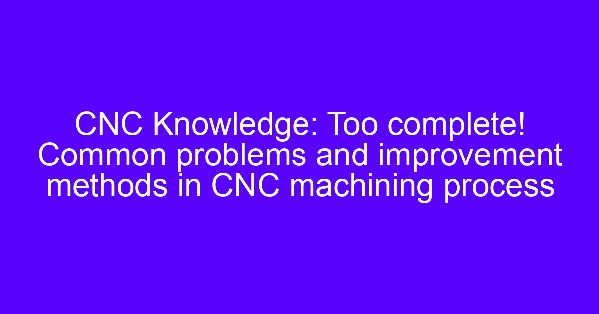 Problems encountered in machining shown as a troubleshooting reference for CNC process faults