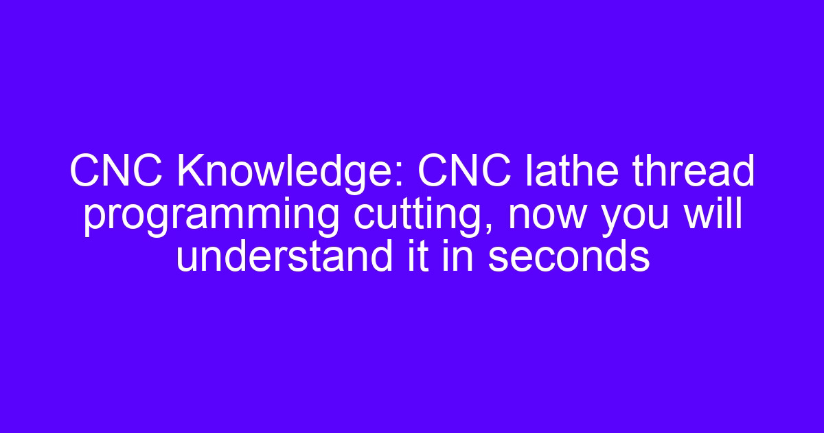 CNC Knowledge: CNC lathe thread programming cutting, now you will understand it in seconds