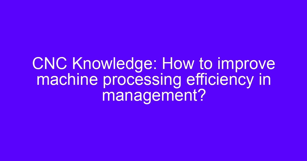 Improve CNC processing using smart worksheets on a shop floor