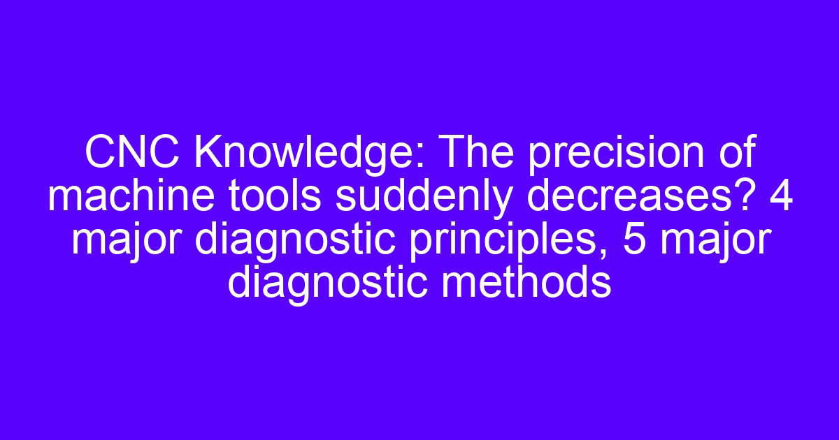 Diagnosing why does the precision of machine tools suddenly decrease on a CNC machining center