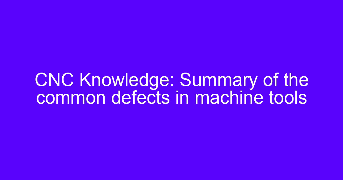 CNC Knowledge: Summary of the common defects in machine tools