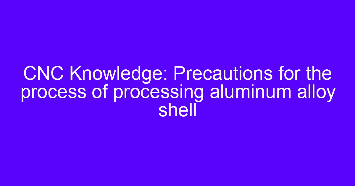 CNC Knowledge: Precautions for the process of processing aluminum alloy shell