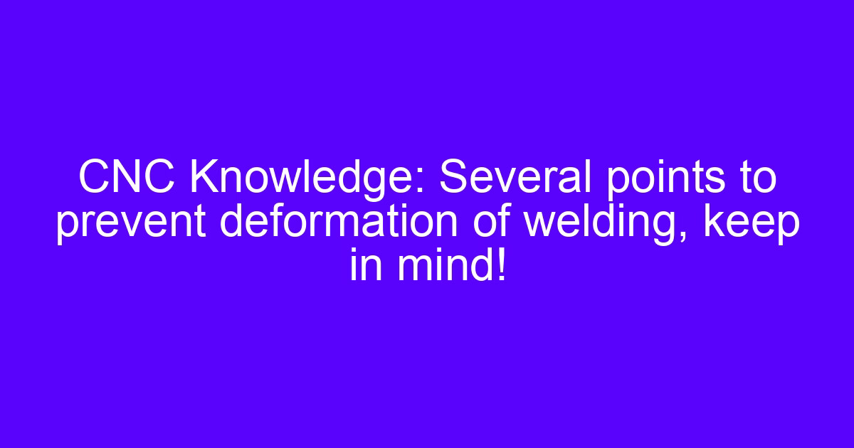 CNC Knowledge: Several points to prevent deformation of welding, keep in mind!