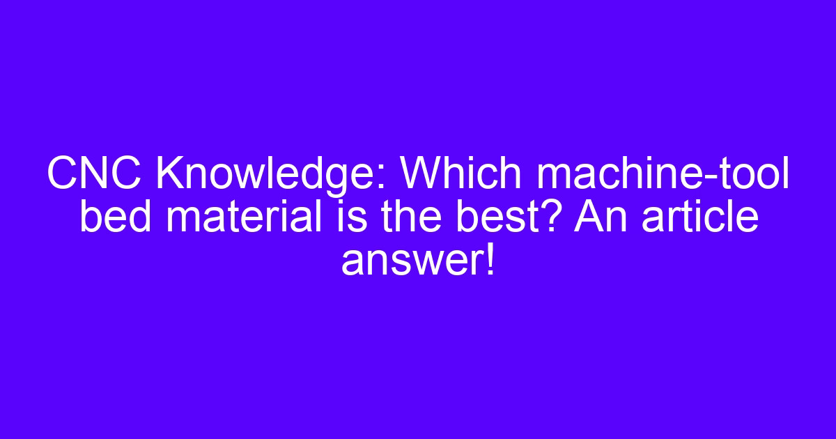 CNC Knowledge: Which machine-tool bed material is the best? An article answer!