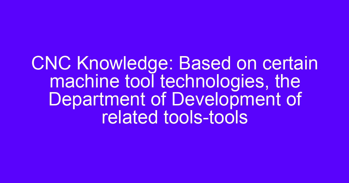 CNC Knowledge: Based on certain machine tool technologies, the Department of Development of related tools-tools
