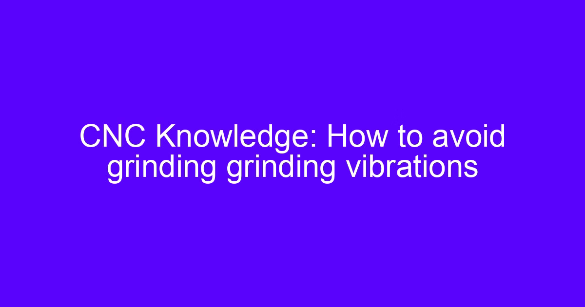 CNC Knowledge: How to avoid grinding grinding vibrations