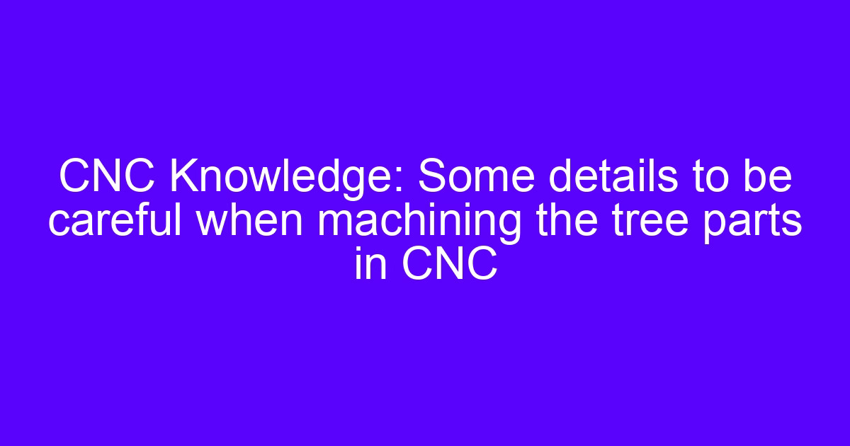 CNC Knowledge: Some details to be careful when machining the tree parts in CNC
