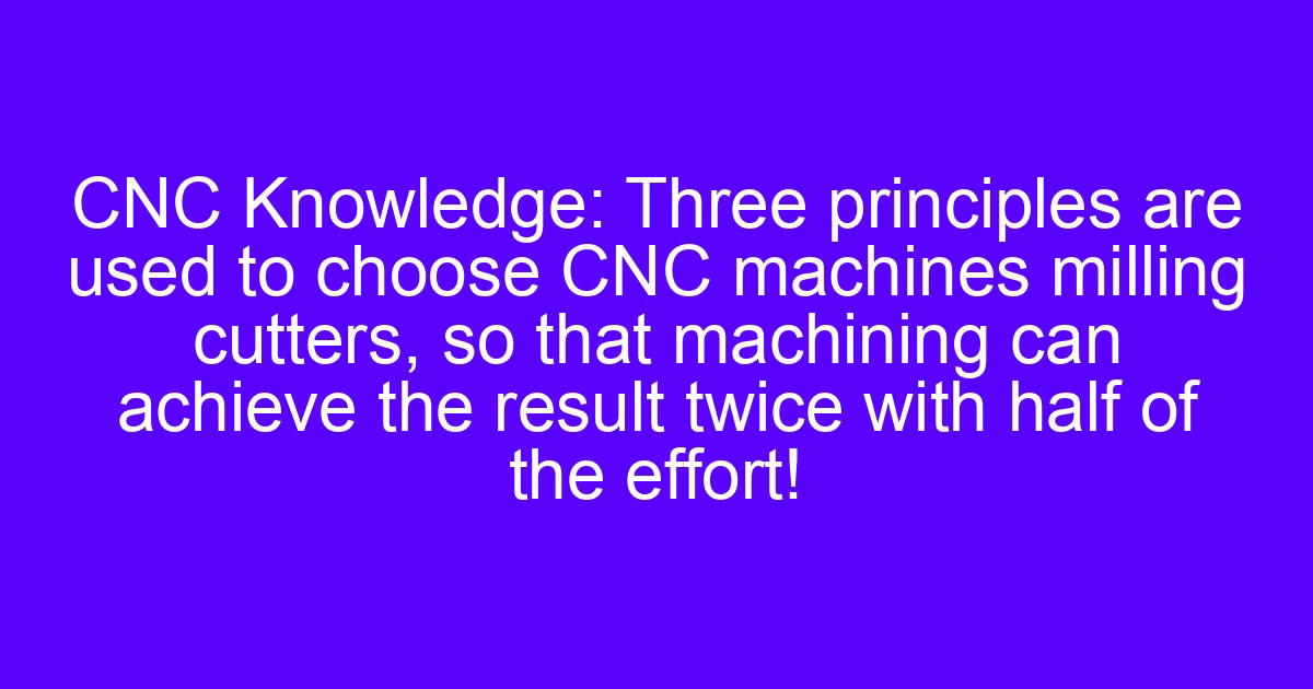 Three rules to choose CNC machines milling cutters for a milling job