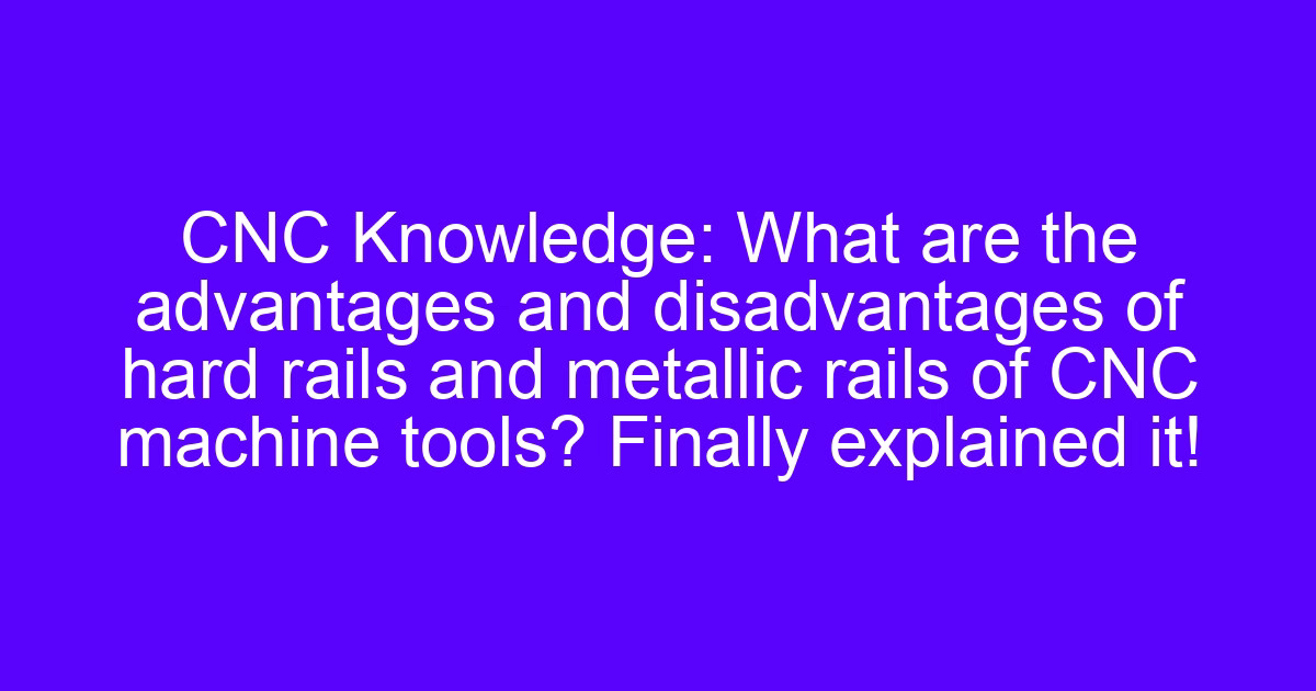 CNC Knowledge: What are the advantages and disadvantages of hard rails and metallic rails of CNC machine tools? Finally