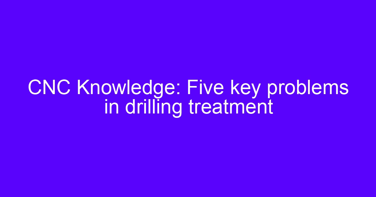 Problems to be careful when drilling treatment on difficult to cut materials