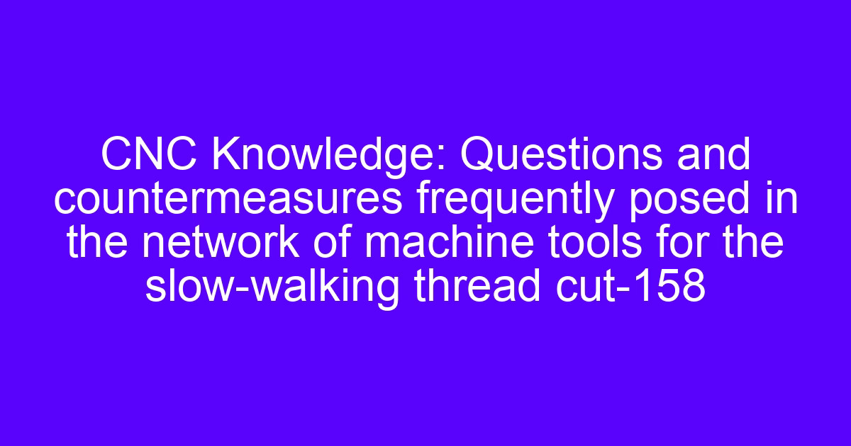 Questions and countermeasures frequently posed in the network of machine tools for the slow-walking thread cut