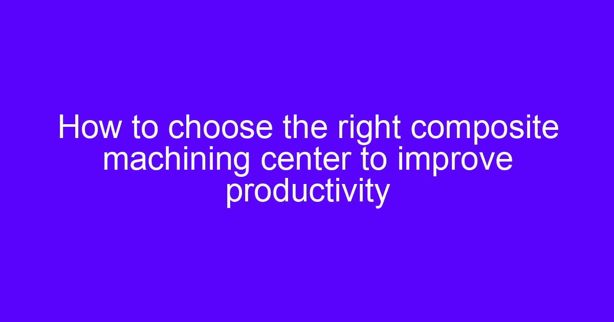 How to choose the right composite machining center milling and turning setup