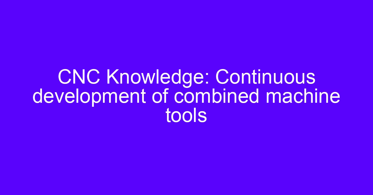 CNC Knowledge: Continuous development of combined machine tools