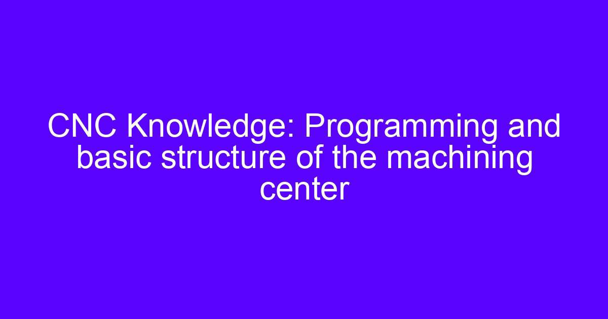 CNC Knowledge: Programming and basic structure of the machining center