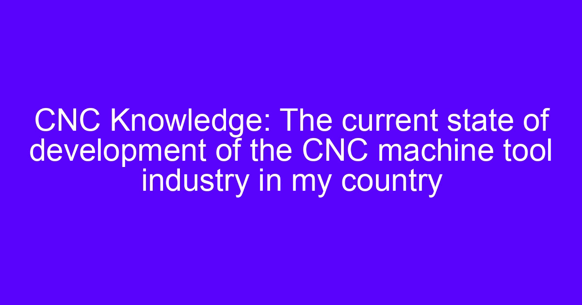 CNC Knowledge: The current state of development of the CNC machine tool industry in my country