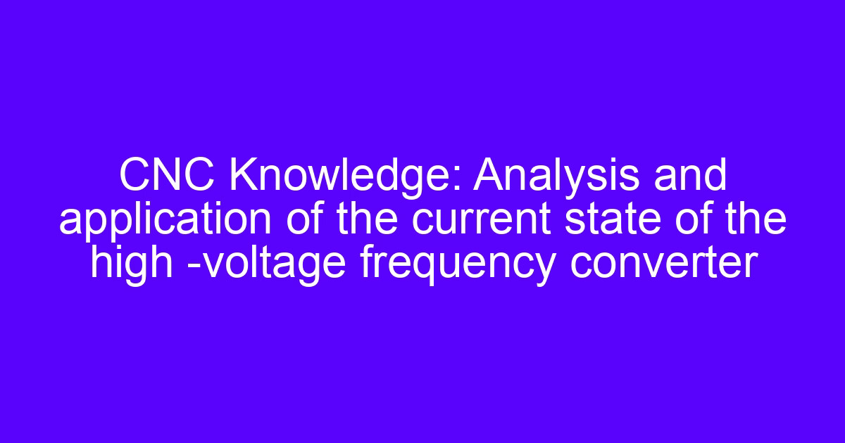 CNC Knowledge: Analysis and application of the current state of the high -voltage frequency converter