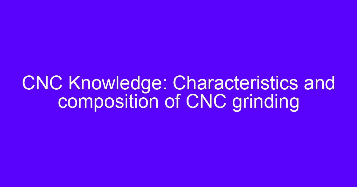 CNC Knowledge: Characteristics and composition of CNC grinding