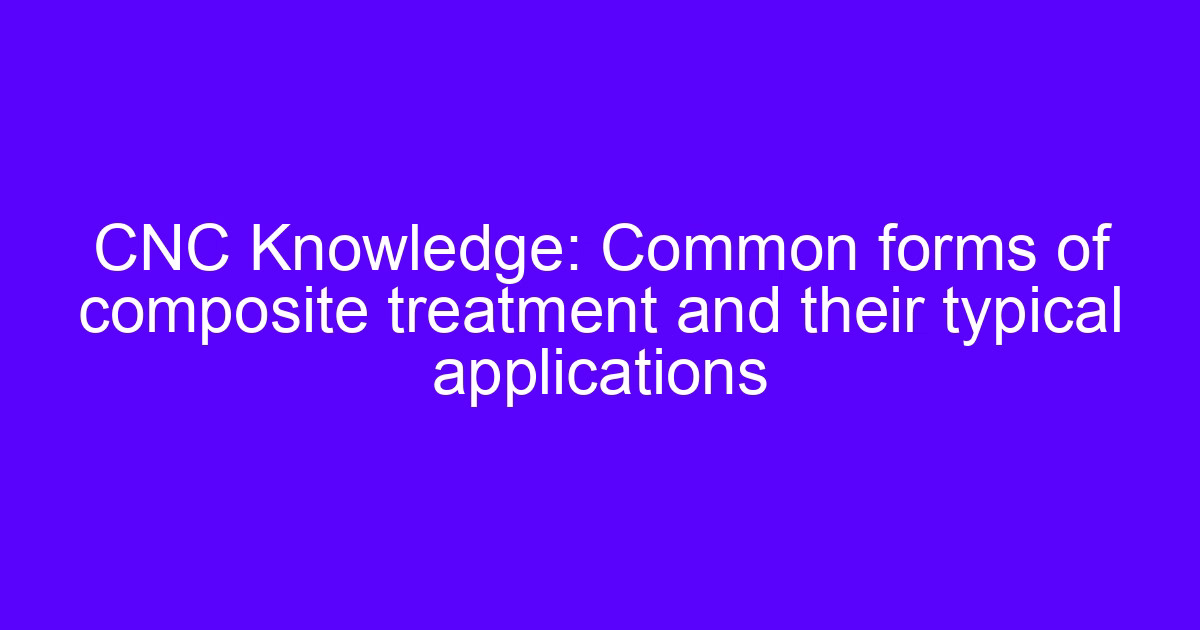 CNC Knowledge: Common forms of composite treatment and their typical applications