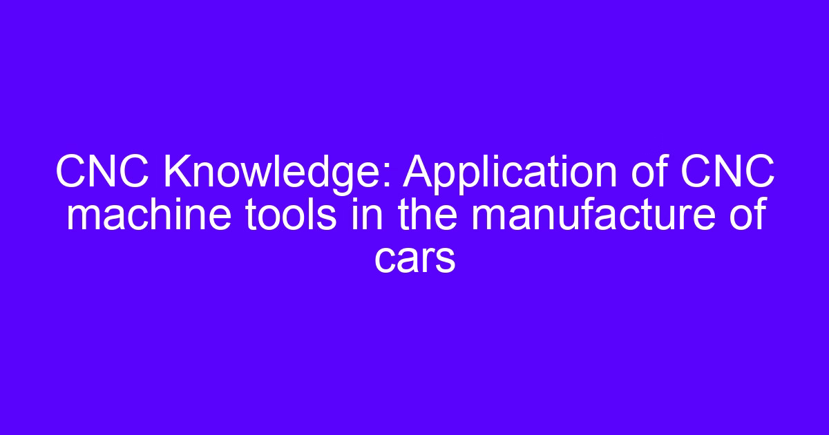 CNC Knowledge: Application of CNC machine tools in the manufacture of cars
