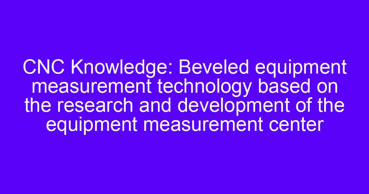 CNC system architecture for the processing of equipment with beveled measurement technology