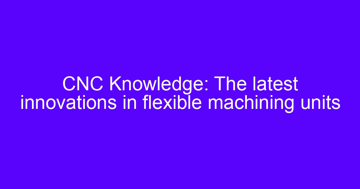 innovations in CNC machining inside a flexible machining unit