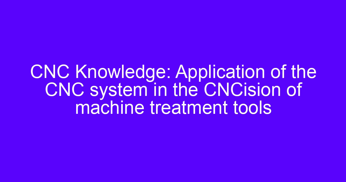 CNC Knowledge: Application of the CNC system in the CNCision of machine treatment tools