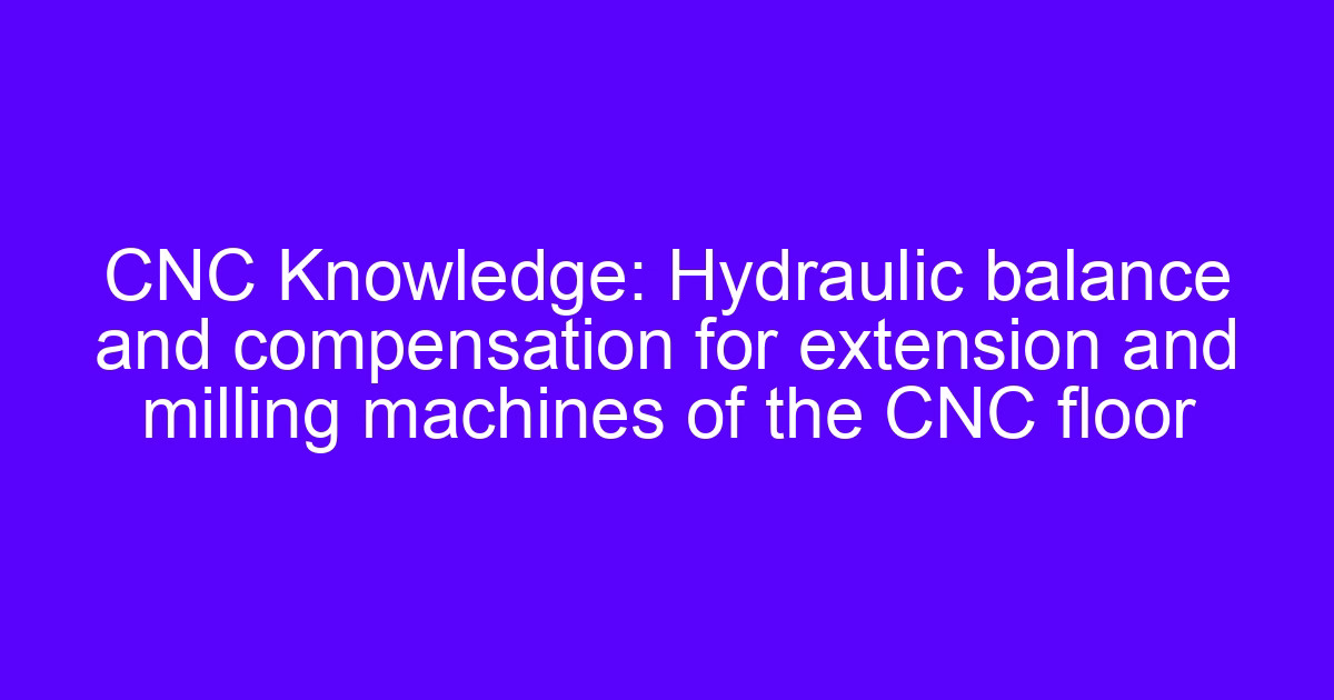 Hydraulic balance and compensation for extension and milling machines of the CNC floor