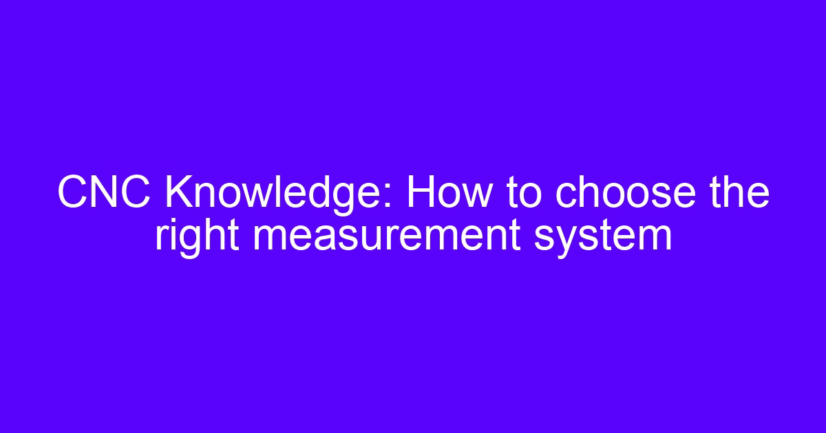 CNC Knowledge: How to choose the right measurement system