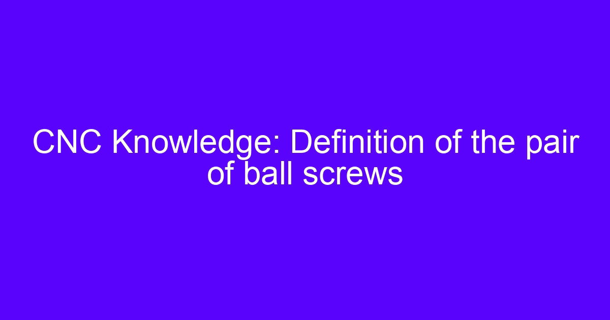 CNC screws basic knowledge: ball screw pair used on a CNC machine axis