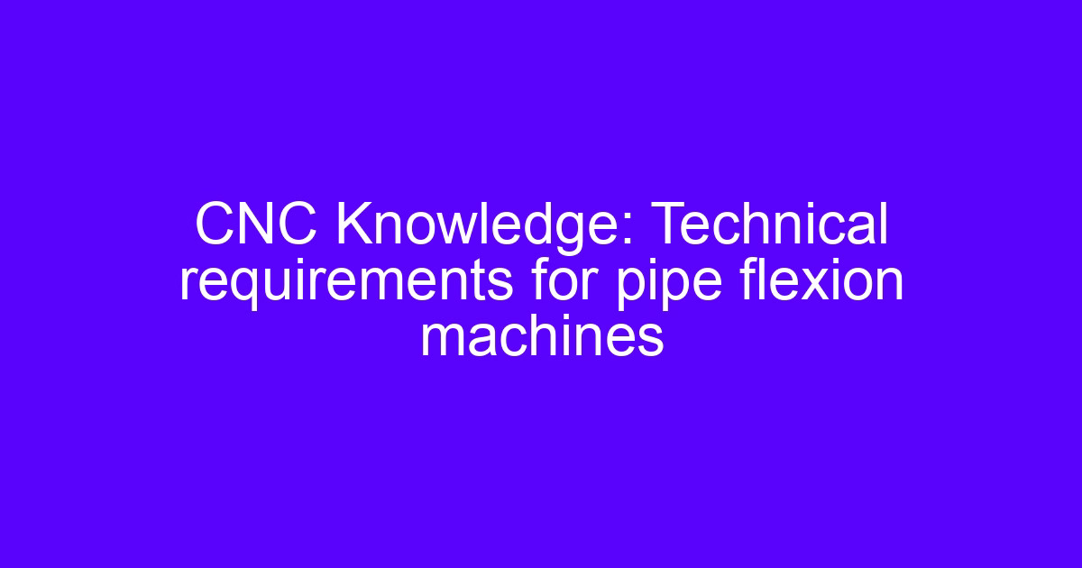 Technical requirements for CNC flexion machines processes and pipe bending precision control