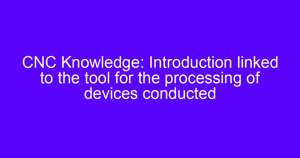 CNC Knowledge: Introduction linked to the tool for the processing of devices conducted
