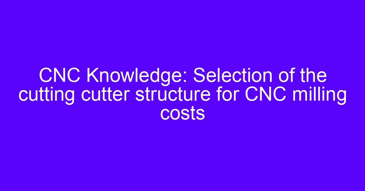 CNC end mill selection for milling cutter structure and cost