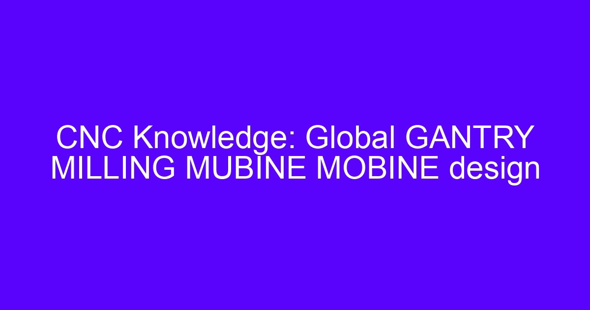 CNC Knowledge: Global GANTRY MILLING MUBINE MOBINE design
