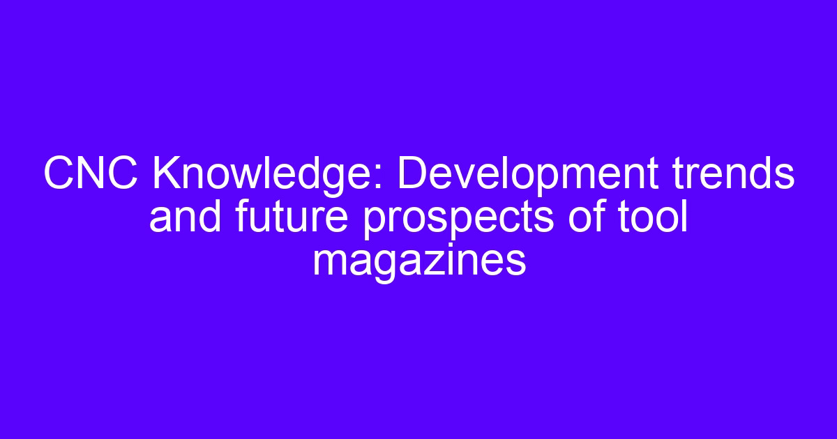 Development trends and future prospects of tool magazines on a CNC machining center