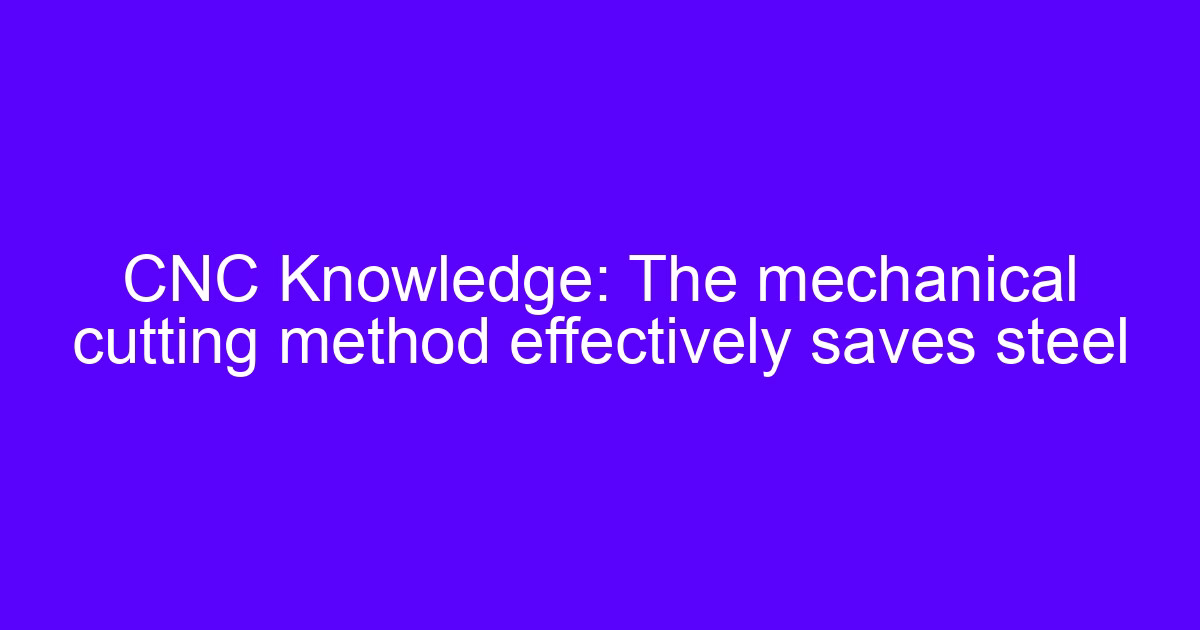 CNC Knowledge: The mechanical cutting method effectively saves steel