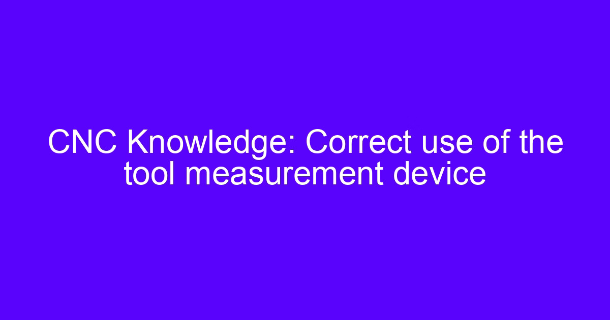 Correct use of the tool measurement device on a CNC machining center