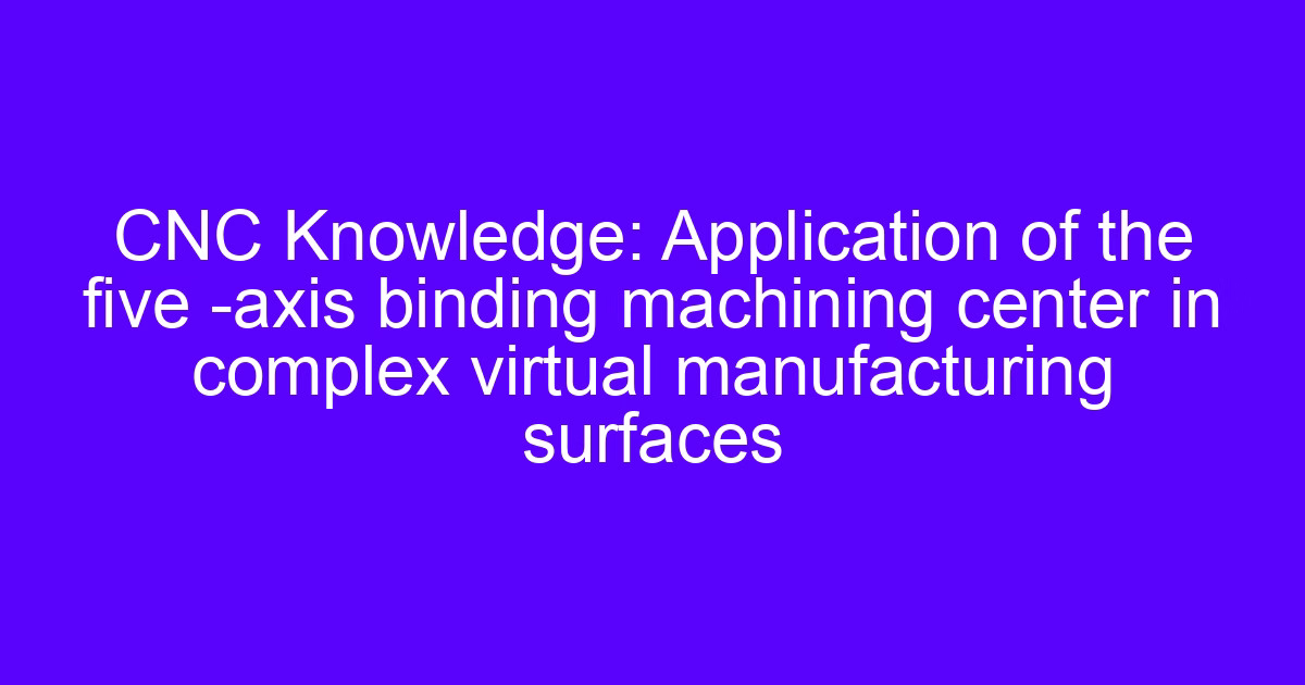 CNC Knowledge: Application of the five -axis binding machining center in complex virtual manufacturing surfaces