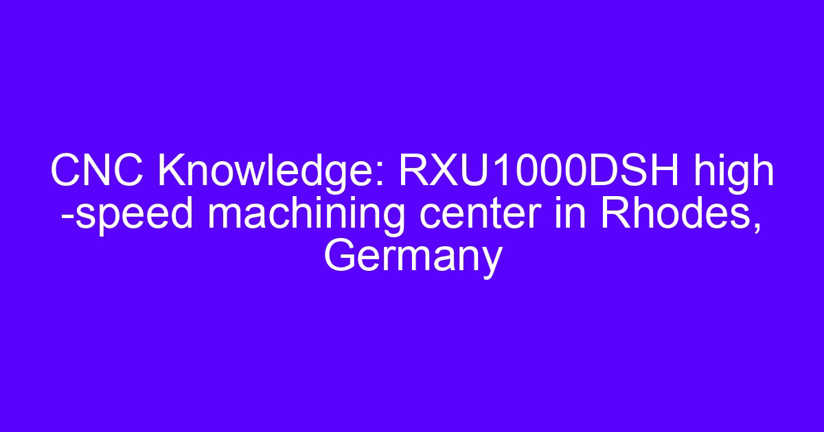 CNC Knowledge: RXU1000DSH high -speed machining center in Rhodes, Germany