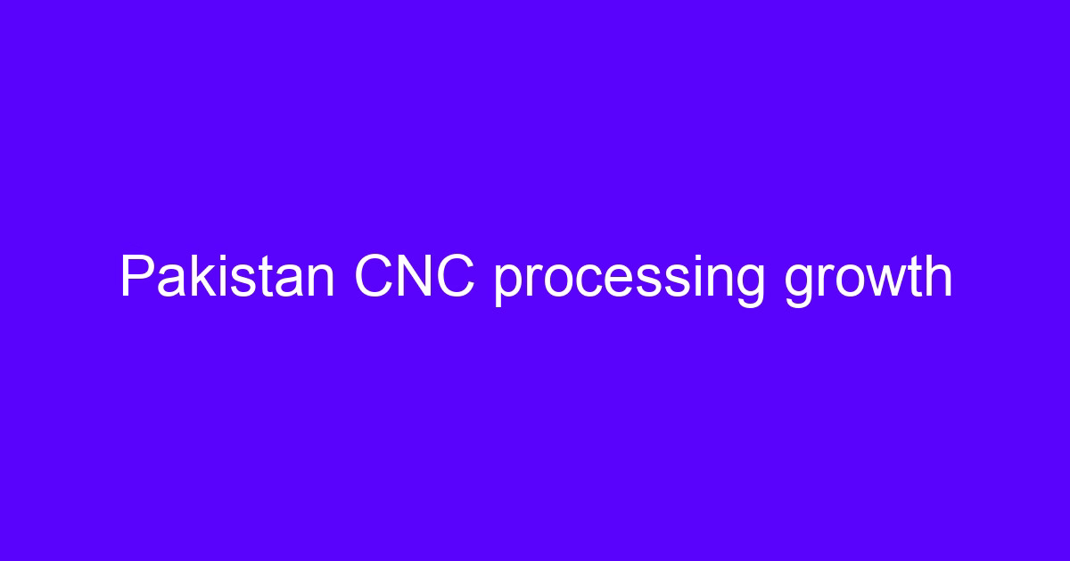 CNC processing in Pakistan growth chart for machined parts