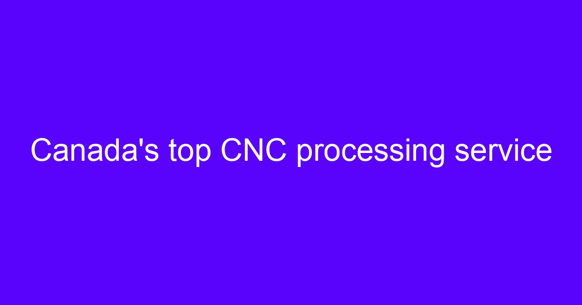 Canada's top CNC processing service