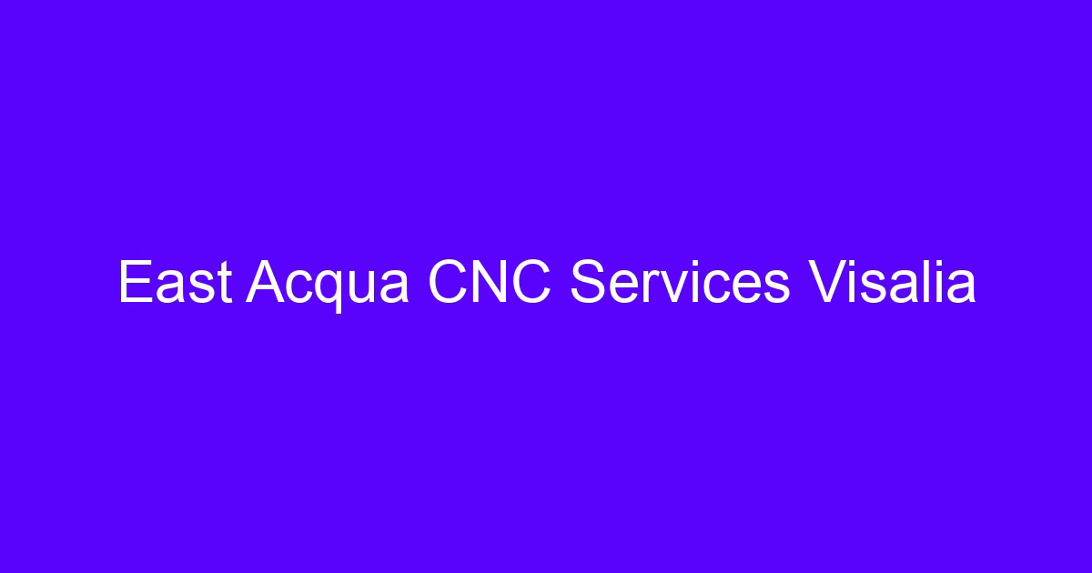 East Acqua CNC Services Visalia buyer guide for machined parts